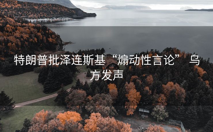 特朗普批泽连斯基“煽动性言论” 乌方发声