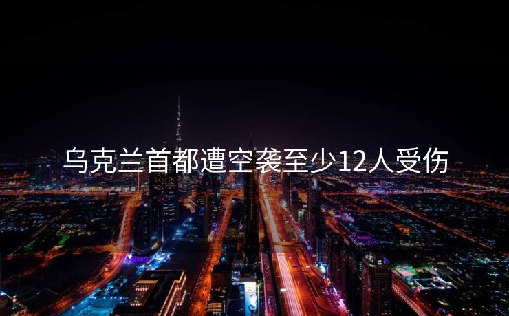 乌克兰首都遭空袭至少12人受伤