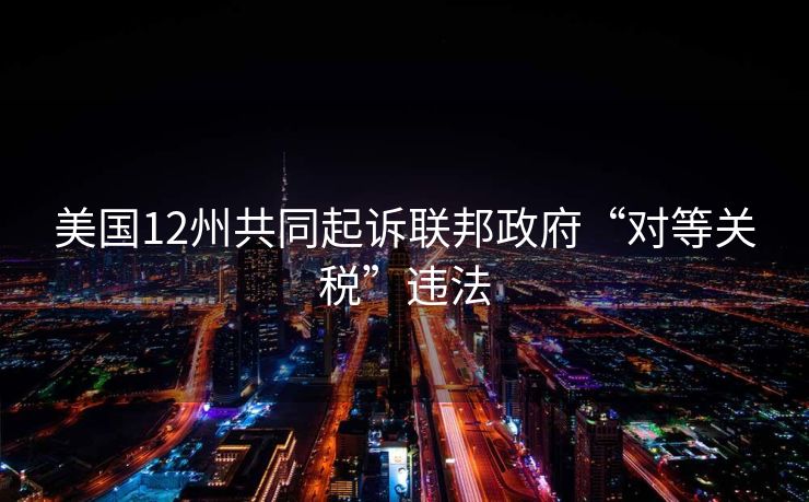 美国12州共同起诉联邦政府“对等关税”违法