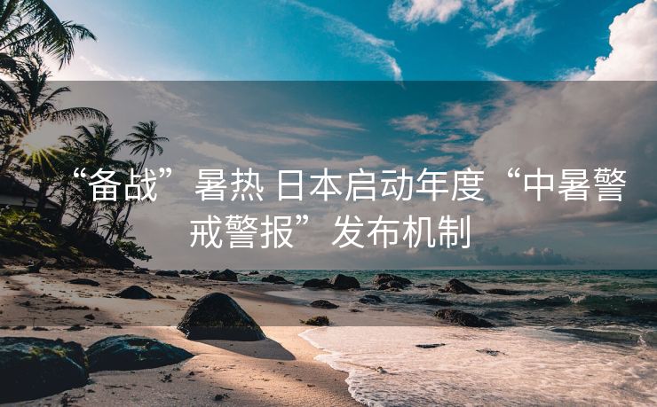 “备战”暑热 日本启动年度“中暑警戒警报”发布机制