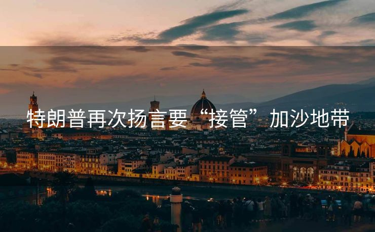 特朗普再次扬言要“接管”加沙地带