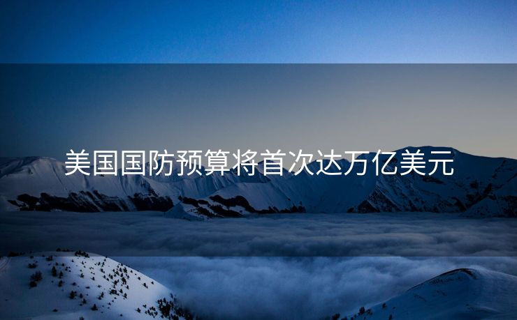 美国国防预算将首次达万亿美元