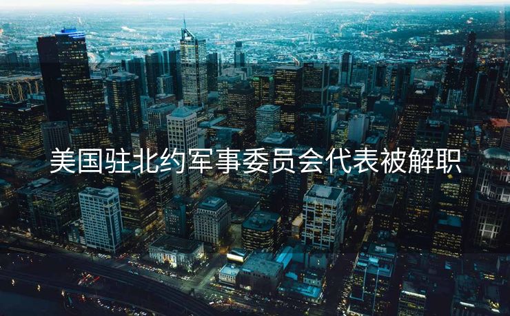 美国驻北约军事委员会代表被解职