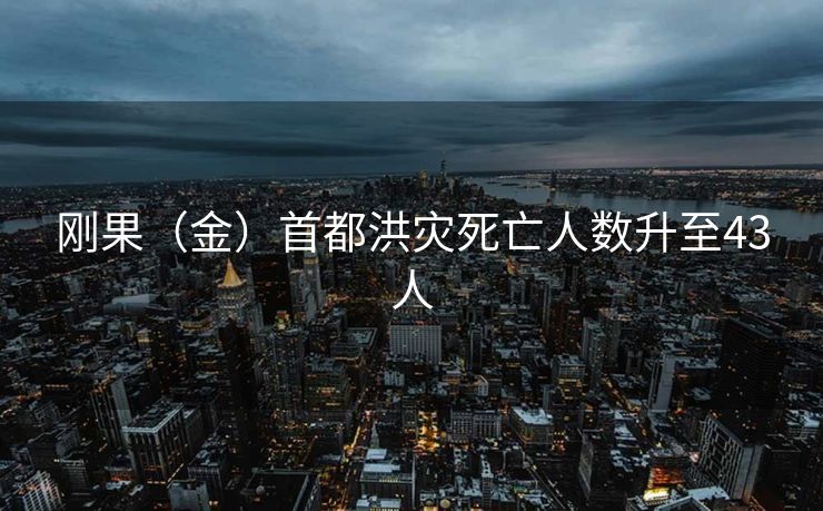 刚果（金）首都洪灾死亡人数升至43人