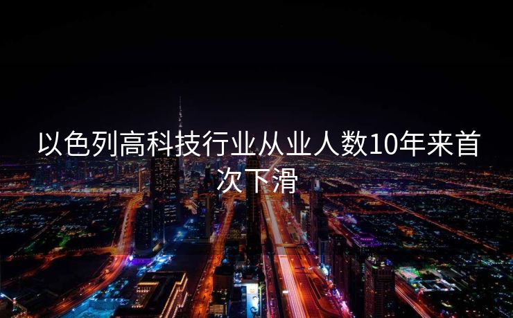 以色列高科技行业从业人数10年来首次下滑