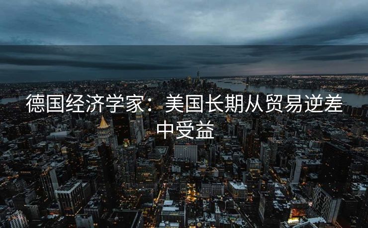 德国经济学家：美国长期从贸易逆差中受益