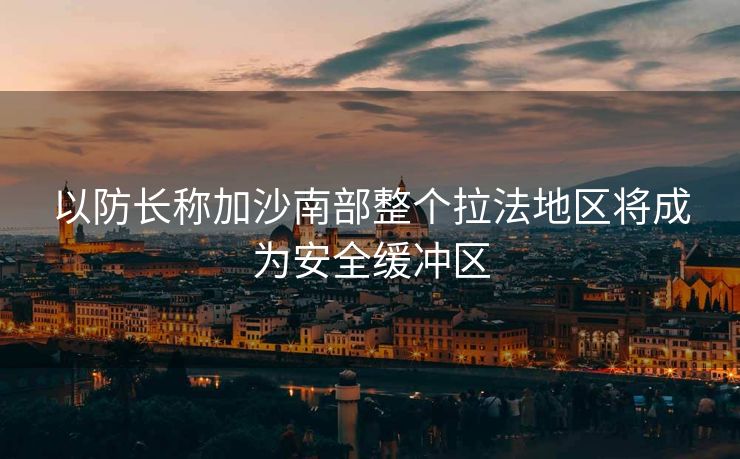 以防长称加沙南部整个拉法地区将成为安全缓冲区