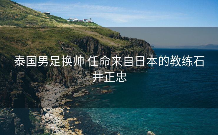 泰国男足换帅 任命来自日本的教练石井正忠