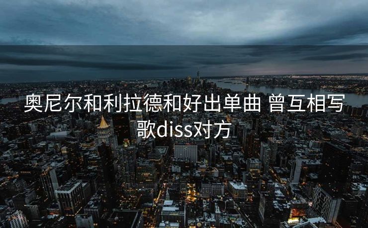 奥尼尔和利拉德和好出单曲 曾互相写歌diss对方