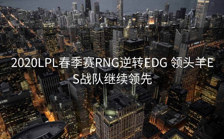 2020LPL春季赛RNG逆转EDG 领头羊ES战队继续领先