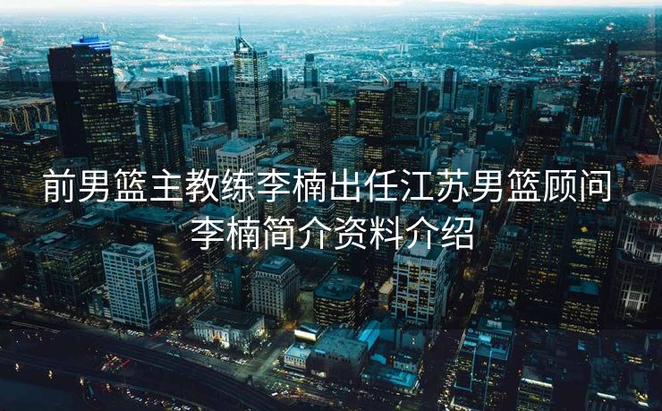 前男篮主教练李楠出任江苏男篮顾问 李楠简介资料介绍