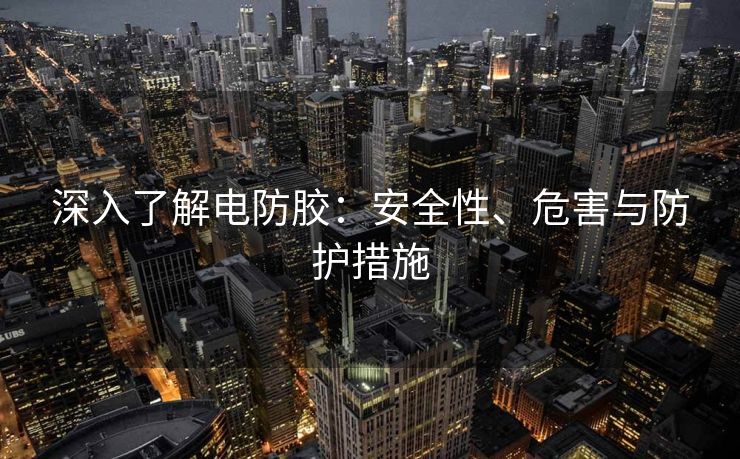 深入了解电防胶：安全性、危害与防护措施