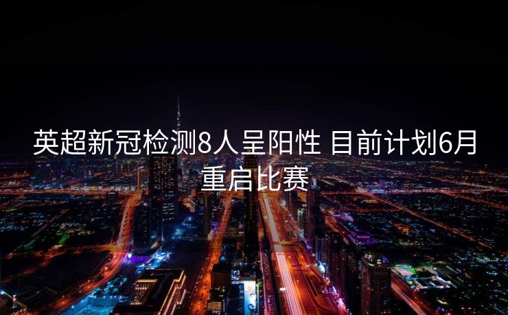英超新冠检测8人呈阳性 目前计划6月重启比赛