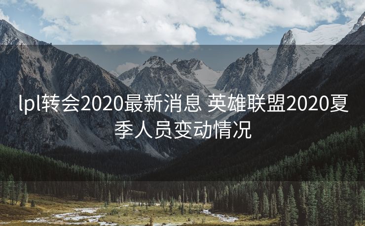 lpl转会2020最新消息 英雄联盟2020夏季人员变动情况