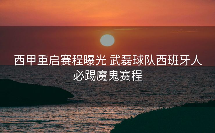 西甲重启赛程曝光 武磊球队西班牙人必踢魔鬼赛程