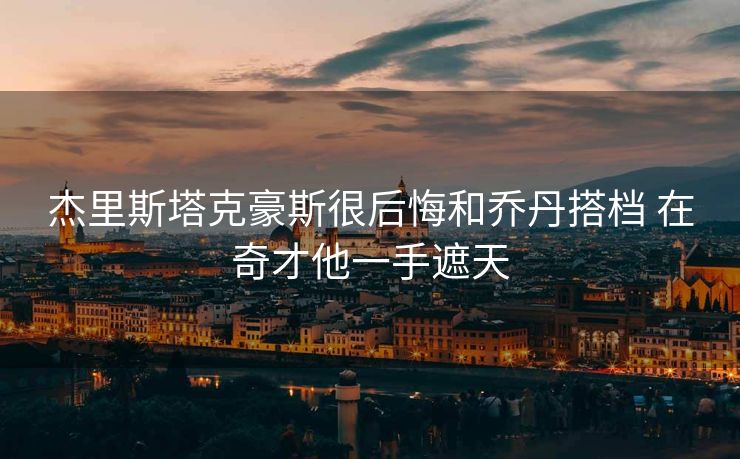 杰里斯塔克豪斯很后悔和乔丹搭档 在奇才他一手遮天