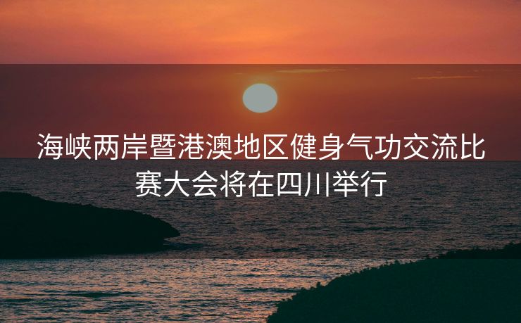 海峡两岸暨港澳地区健身气功交流比赛大会将在四川举行