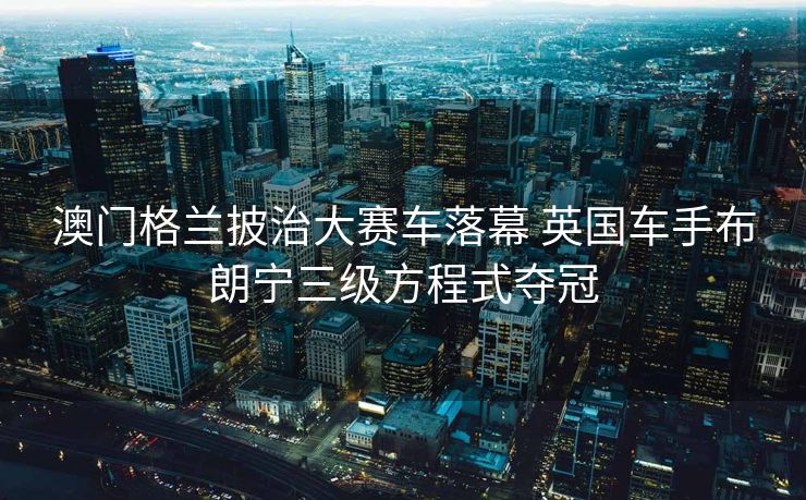 澳门格兰披治大赛车落幕 英国车手布朗宁三级方程式夺冠