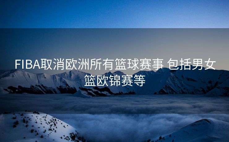 FIBA取消欧洲所有篮球赛事 包括男女篮欧锦赛等