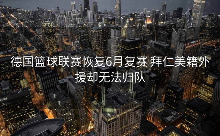 德国篮球联赛恢复6月复赛 拜仁美籍外援却无法归队