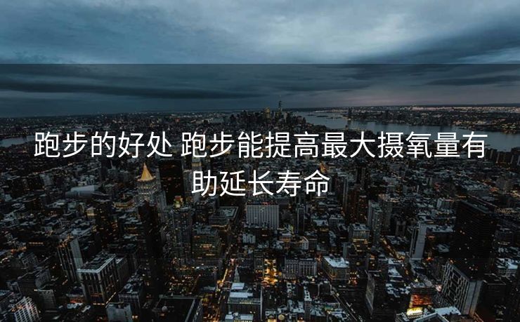 跑步的好处 跑步能提高最大摄氧量有助延长寿命