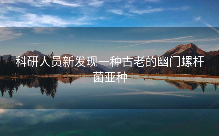 科研人员新发现一种古老的幽门螺杆菌亚种