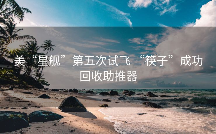 美“星舰”第五次试飞 “筷子”成功回收助推器