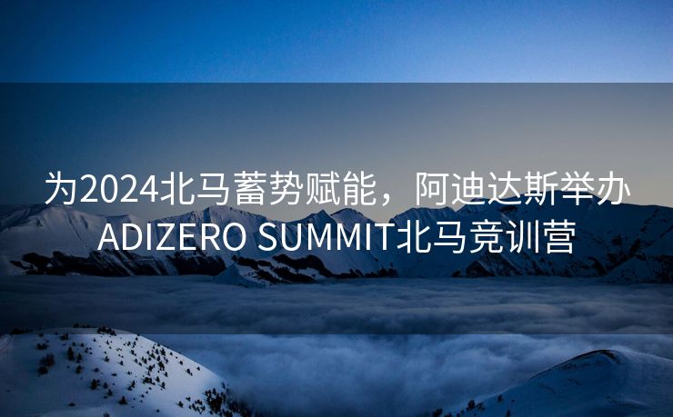 为2024北马蓄势赋能，阿迪达斯举办ADIZERO SUMMIT北马竞训营