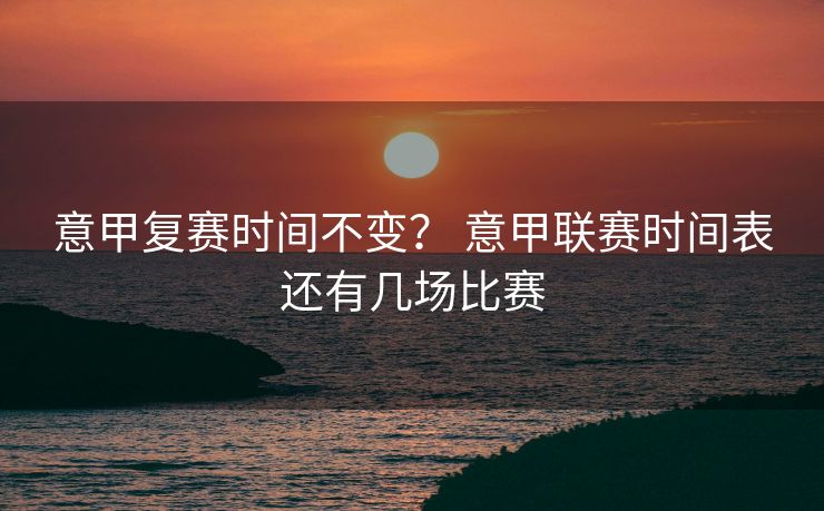意甲复赛时间不变？ 意甲联赛时间表还有几场比赛