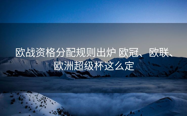 欧战资格分配规则出炉 欧冠、欧联、欧洲超级杯这么定