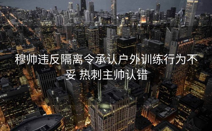 穆帅违反隔离令承认户外训练行为不妥 热刺主帅认错