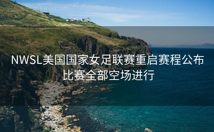 NWSL美国国家女足联赛重启赛程公布 比赛全部空场进行