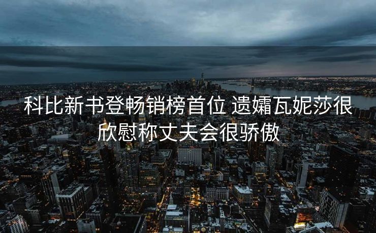 科比新书登畅销榜首位 遗孀瓦妮莎很欣慰称丈夫会很骄傲