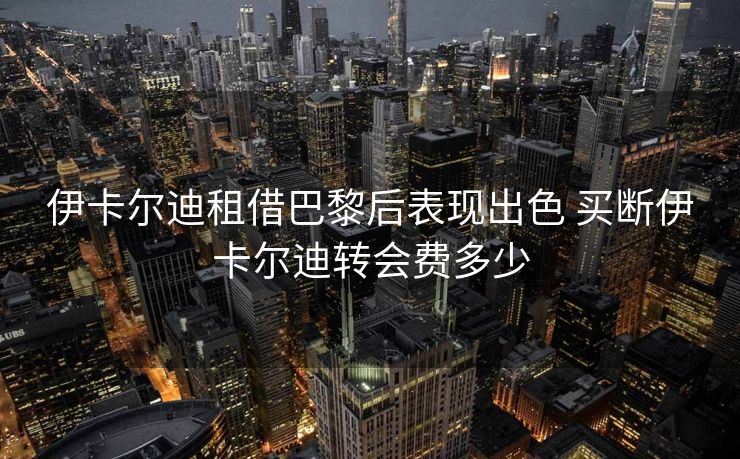 伊卡尔迪租借巴黎后表现出色 买断伊卡尔迪转会费多少