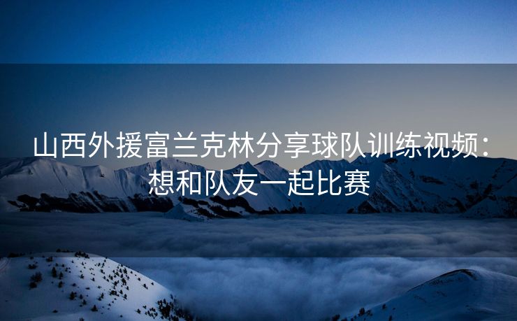 山西外援富兰克林分享球队训练视频：想和队友一起比赛