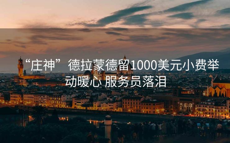 “庄神”德拉蒙德留1000美元小费举动暖心 服务员落泪