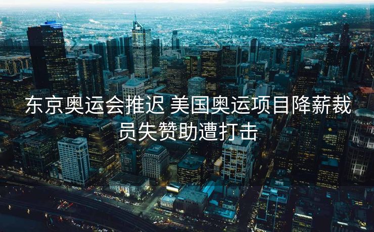 东京奥运会推迟 美国奥运项目降薪裁员失赞助遭打击