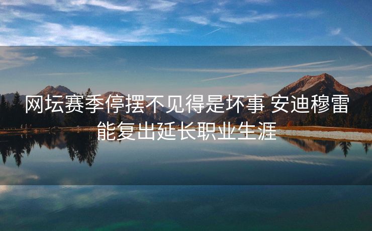 网坛赛季停摆不见得是坏事 安迪穆雷能复出延长职业生涯