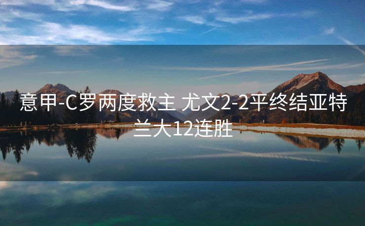 意甲-C罗两度救主 尤文2-2平终结亚特兰大12连胜