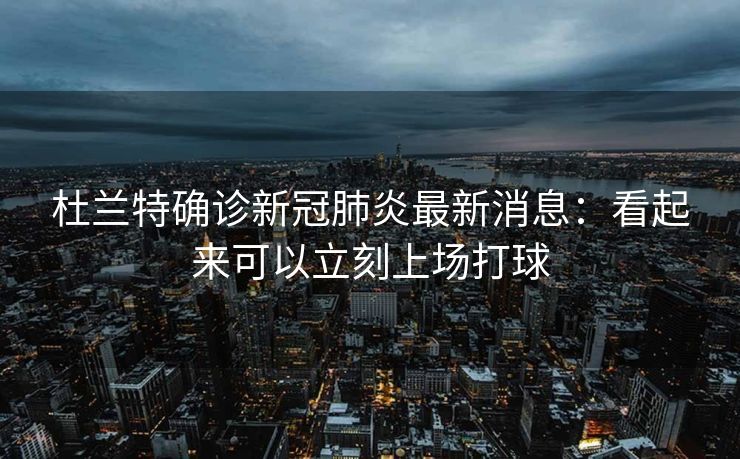 杜兰特确诊新冠肺炎最新消息：看起来可以立刻上场打球