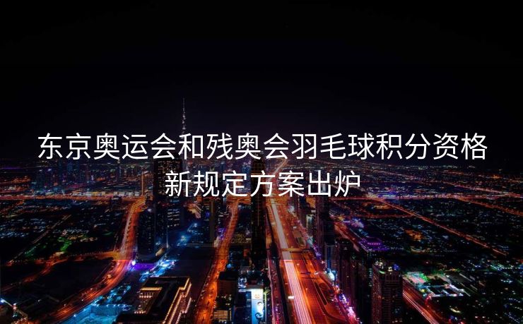 东京奥运会和残奥会羽毛球积分资格新规定方案出炉