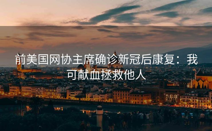 前美国网协主席确诊新冠后康复：我可献血拯救他人