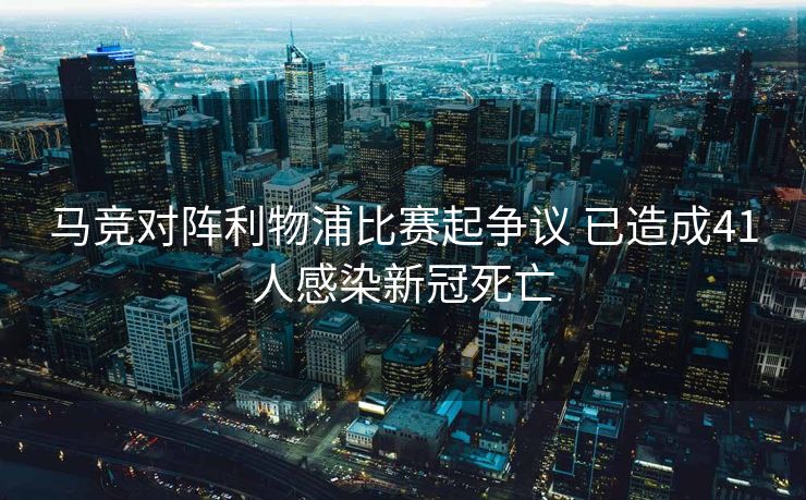 马竞对阵利物浦比赛起争议 已造成41人感染新冠死亡