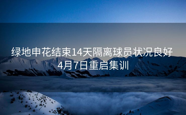 绿地申花结束14天隔离球员状况良好 4月7日重启集训