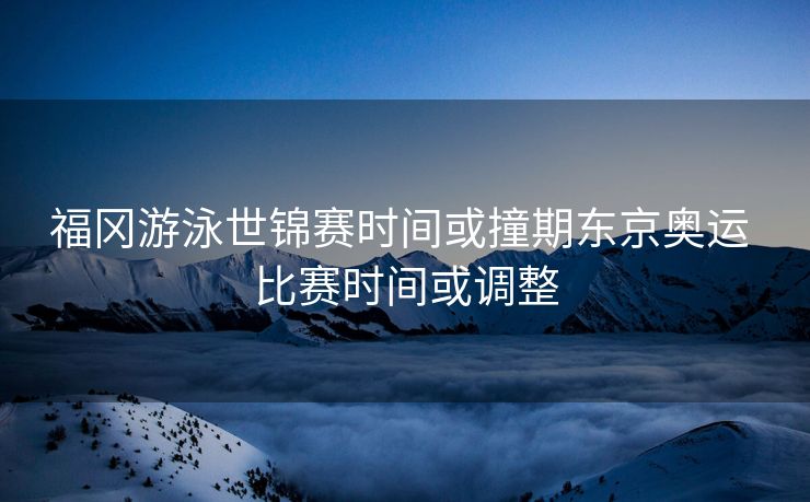 福冈游泳世锦赛时间或撞期东京奥运 比赛时间或调整