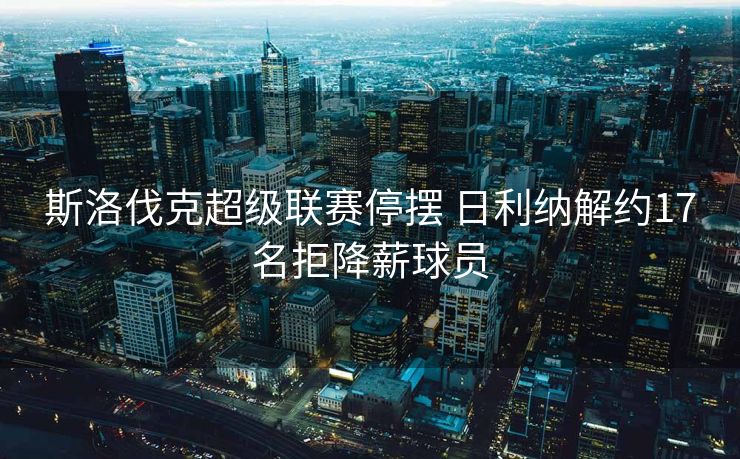 斯洛伐克超级联赛停摆 日利纳解约17名拒降薪球员