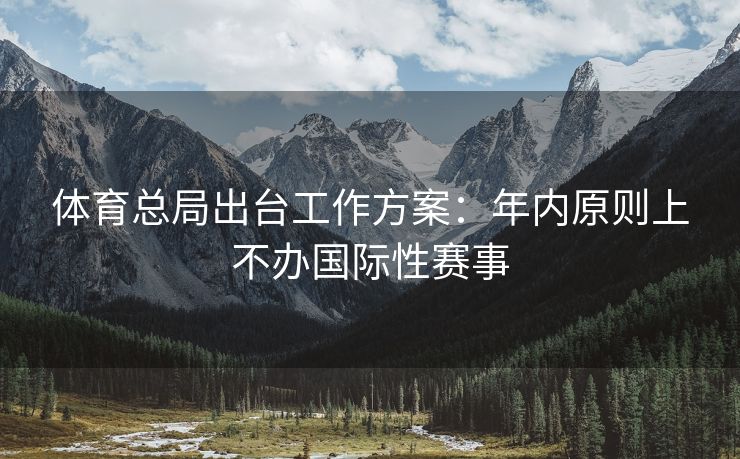体育总局出台工作方案：年内原则上不办国际性赛事