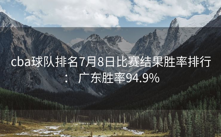cba球队排名7月8日比赛结果胜率排行： 广东胜率94.9%