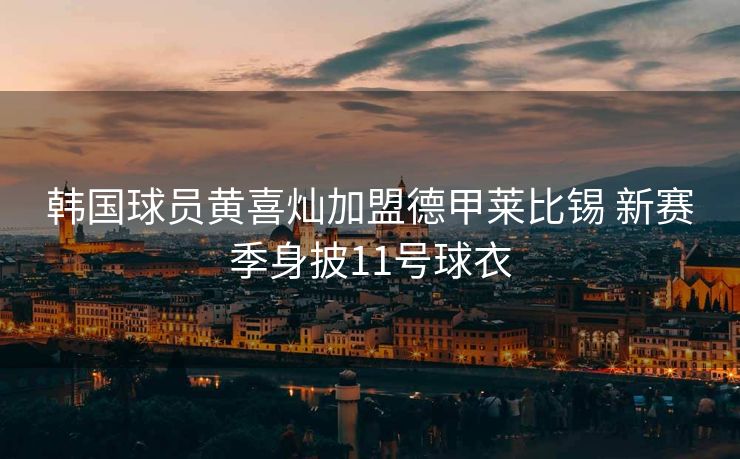 韩国球员黄喜灿加盟德甲莱比锡 新赛季身披11号球衣