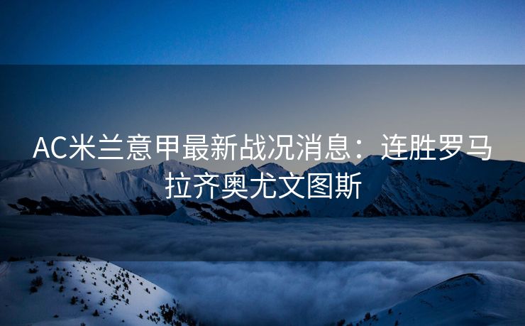 AC米兰意甲最新战况消息：连胜罗马拉齐奥尤文图斯